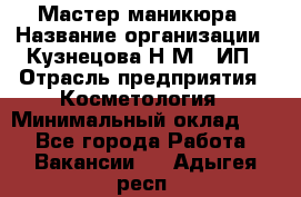 Мастер маникюра › Название организации ­ Кузнецова Н.М., ИП › Отрасль предприятия ­ Косметология › Минимальный оклад ­ 1 - Все города Работа » Вакансии   . Адыгея респ.